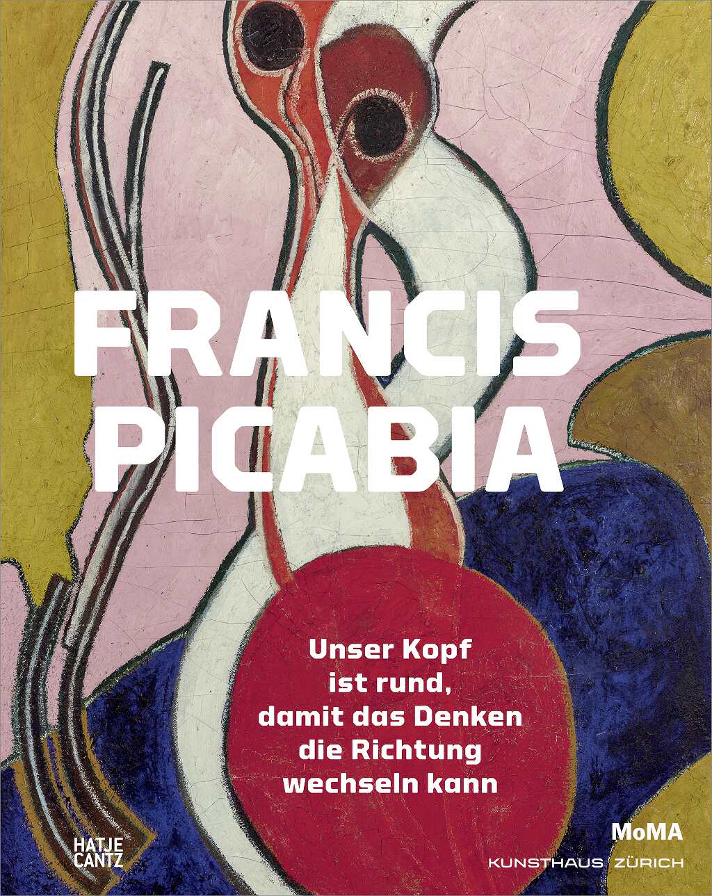 Francis Picabia: Unser Kopf ist rund, damit das Denken die Richtung wechseln kann (Hatje Cantz)
