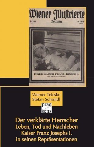 Werner Telesko & Stefan Schmidl, Der verklärte Herrscher. Leben, Tod und Nachleben Kaiser Franz Josephs I. in seinen Repräsentationen (Praesens Verlag)